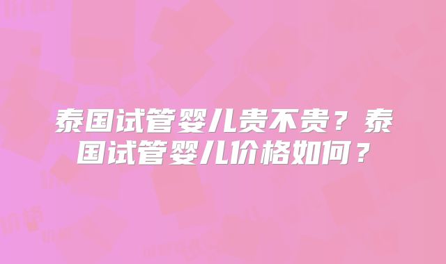 泰国试管婴儿贵不贵？泰国试管婴儿价格如何？