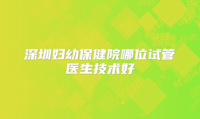 深圳妇幼保健院哪位试管医生技术好