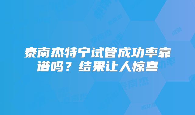 泰南杰特宁试管成功率靠谱吗？结果让人惊喜