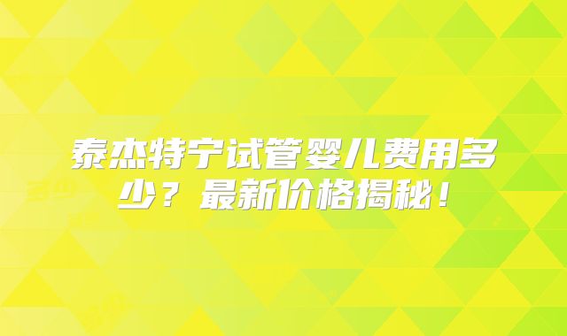 泰杰特宁试管婴儿费用多少？最新价格揭秘！