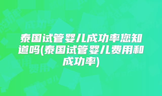 泰国试管婴儿成功率您知道吗(泰国试管婴儿费用和成功率)