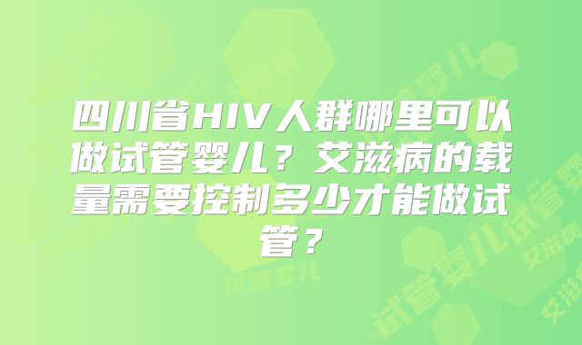 四川省HIV人群哪里可以做试管婴儿？艾滋病的载量需要控制多少才能做试管？