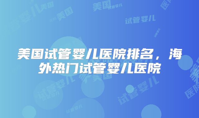 美国试管婴儿医院排名,海外热门试管婴儿医院