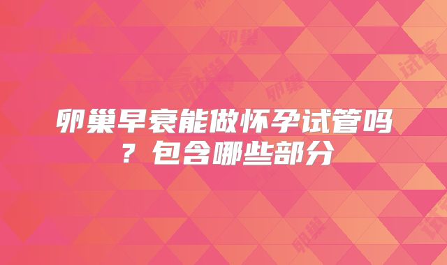卵巢早衰能做怀孕试管吗?包含哪些部分