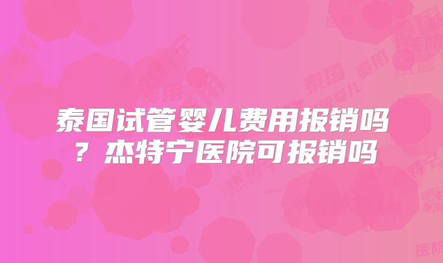 泰国试管婴儿费用报销吗？杰特宁医院可报销吗