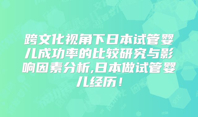 跨文化视角下日本试管婴儿成功率的比较研究与影响因素分析,日本做试管婴儿经历!