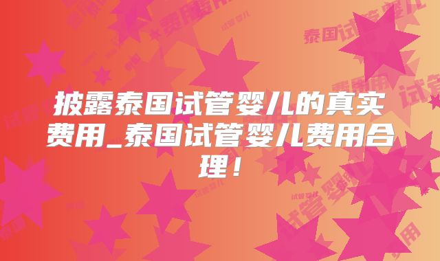 披露泰国试管婴儿的真实费用_泰国试管婴儿费用合理!