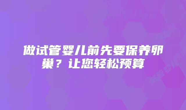 做试管婴儿前先要保养卵巢?让您轻松预算