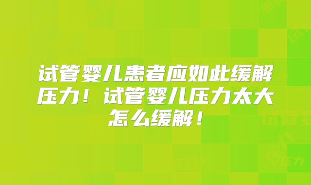 试管婴儿患者应如此缓解压力!试管婴儿压力太大怎么缓解!