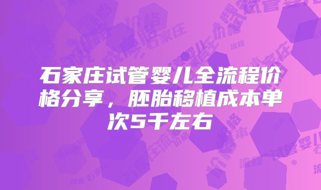 石家庄试管婴儿全流程价格分享，胚胎移植成本单次5千左右