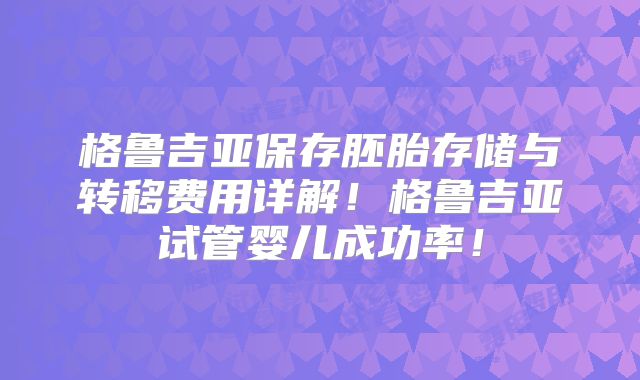 格鲁吉亚保存胚胎存储与转移费用详解!格鲁吉亚试管婴儿成功率!