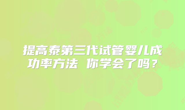 提高泰第三代试管婴儿成功率方法 你学会了吗?