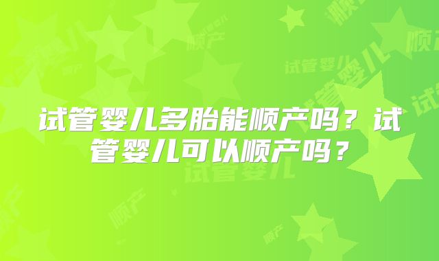 试管婴儿多胎能顺产吗？试管婴儿可以顺产吗？