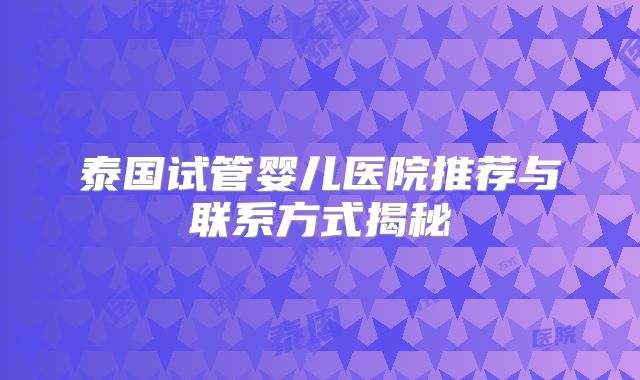 泰国试管婴儿医院推荐与联系方式揭秘