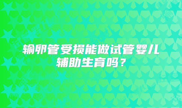 输卵管受损能做试管婴儿辅助生育吗？