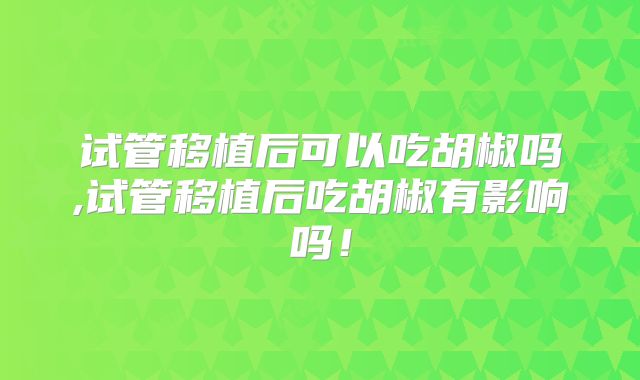 试管移植后可以吃胡椒吗,试管移植后吃胡椒有影响吗!
