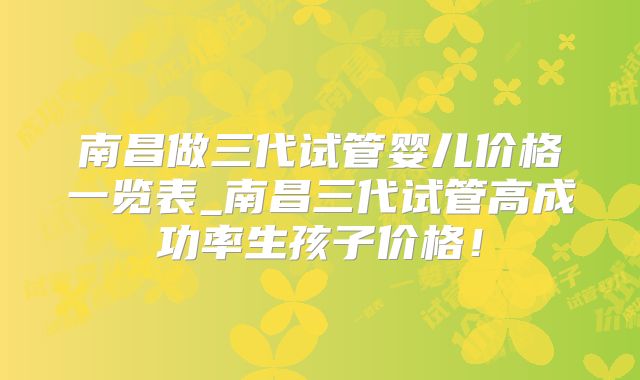 南昌做三代试管婴儿价格一览表_南昌三代试管高成功率生孩子价格!