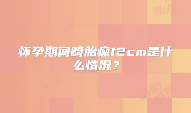 怀孕期间畸胎瘤12cm是什么情况?