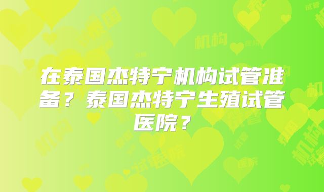 在泰国杰特宁机构试管准备?泰国杰特宁生殖试管医院?