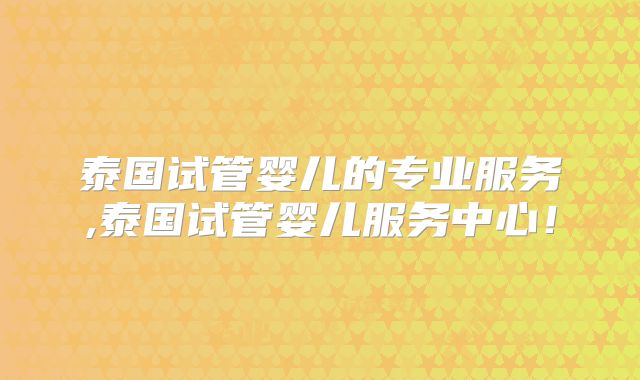泰国试管婴儿的专业服务,泰国试管婴儿服务中心!