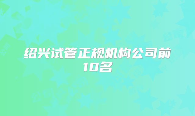 绍兴试管正规机构公司前10名