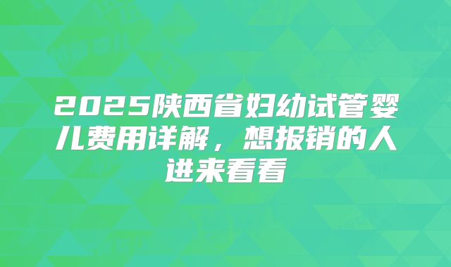 2025陕西省妇幼试管婴儿费用详解,想报销的人进来看看