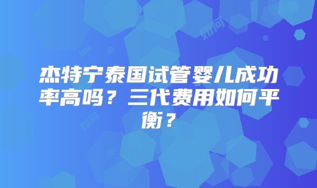 杰特宁泰国试管婴儿成功率高吗?三代费用如何平衡?