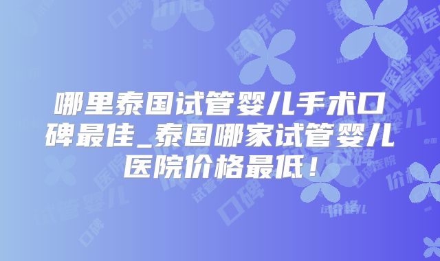哪里泰国试管婴儿手术口碑最佳_泰国哪家试管婴儿医院价格最低!