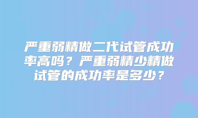 严重弱精做二代试管成功率高吗?严重弱精少精做试管的成功率是多少?