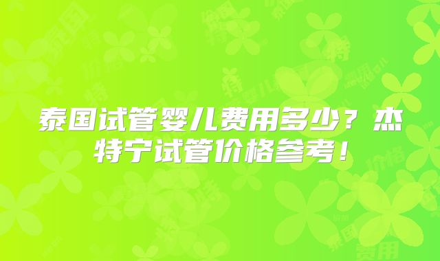 泰国试管婴儿费用多少?杰特宁试管价格参考!