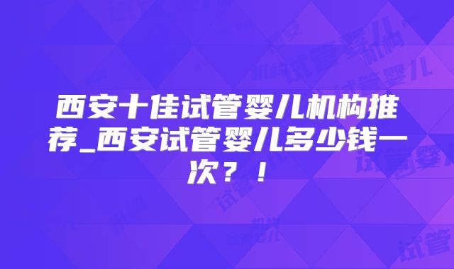 西安十佳试管婴儿机构推荐_西安试管婴儿多少钱一次?!