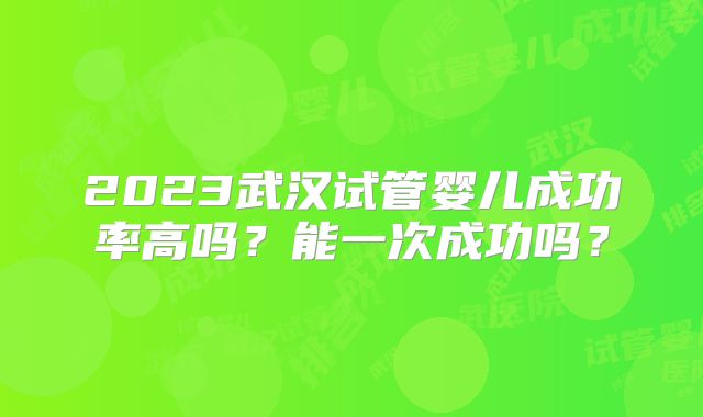 2023武汉试管婴儿成功率高吗?能一次成功吗?