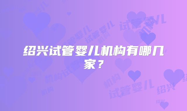 绍兴试管婴儿机构有哪几家？