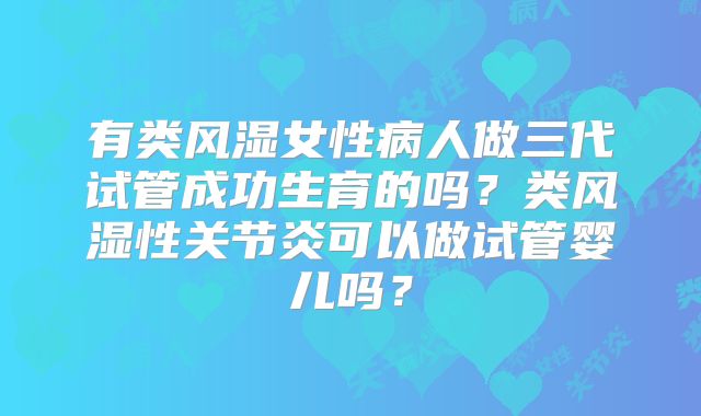 有类风湿女性病人做三代试管成功生育的吗?类风湿性关节炎可以做试管婴儿吗?
