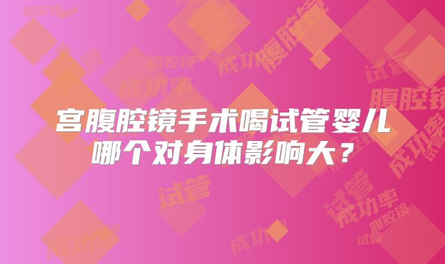 宫腹腔镜手术喝试管婴儿哪个对身体影响大？