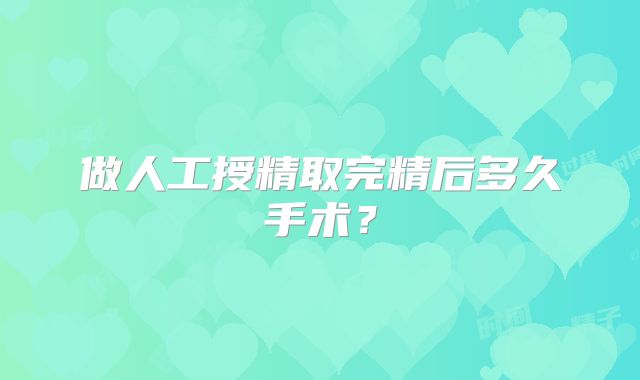 做人工授精取完精后多久手术?