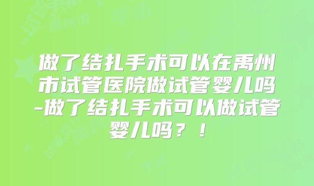 做了结扎手术可以在禹州市试管医院做试管婴儿吗-做了结扎手术可以做试管婴儿吗？！