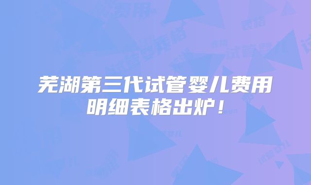 芜湖第三代试管婴儿费用明细表格出炉!
