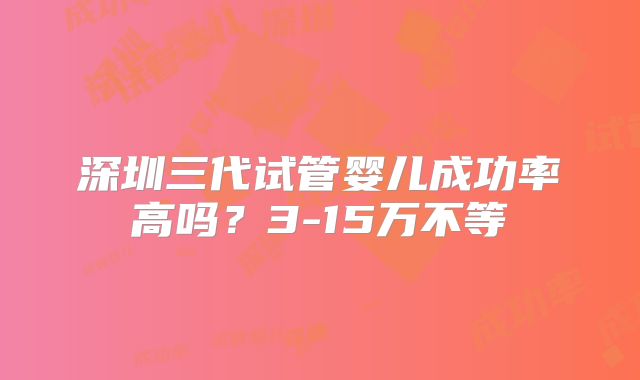 深圳三代试管婴儿成功率高吗？3-15万不等