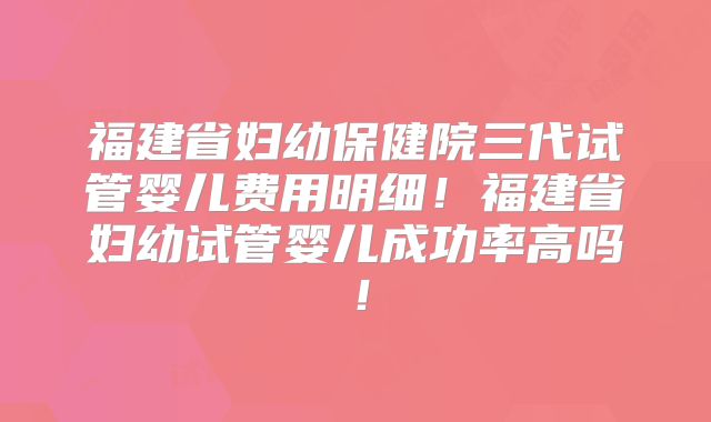 福建省妇幼保健院三代试管婴儿费用明细！福建省妇幼试管婴儿成功率高吗！