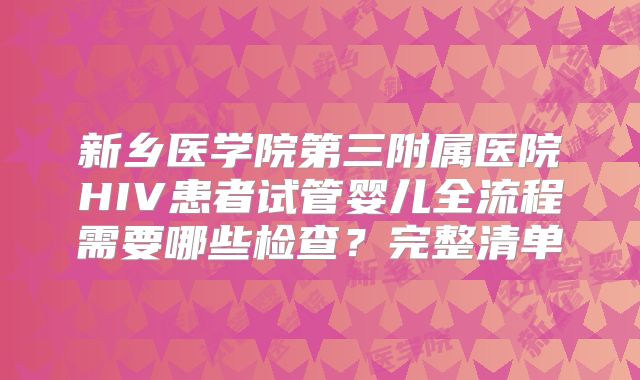 新乡医学院第三附属医院HIV患者试管婴儿全流程需要哪些检查?完整清单