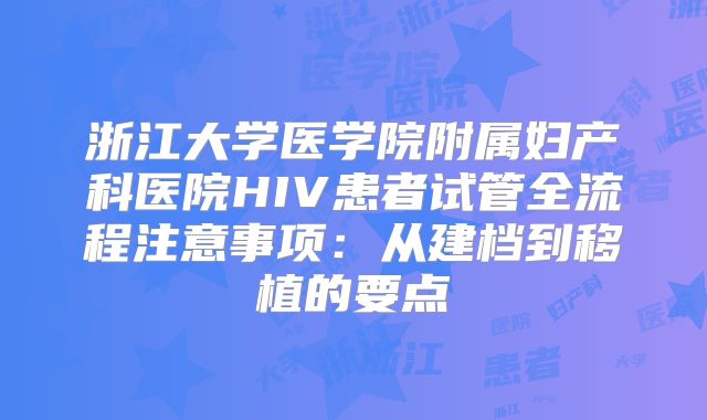 浙江大学医学院附属妇产科医院HIV患者试管全流程注意事项:从建档到移植的要点