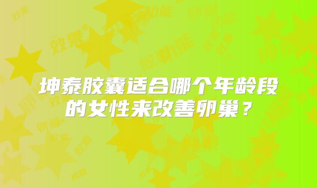 坤泰胶囊适合哪个年龄段的女性来改善卵巢？