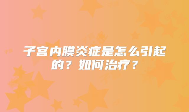 子宫内膜炎症是怎么引起的？如何治疗？