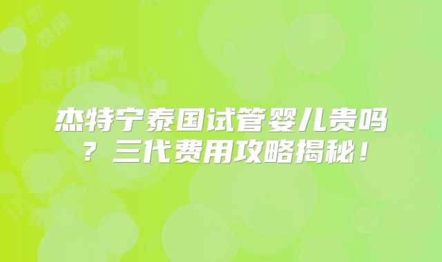 杰特宁泰国试管婴儿贵吗?三代费用攻略揭秘!