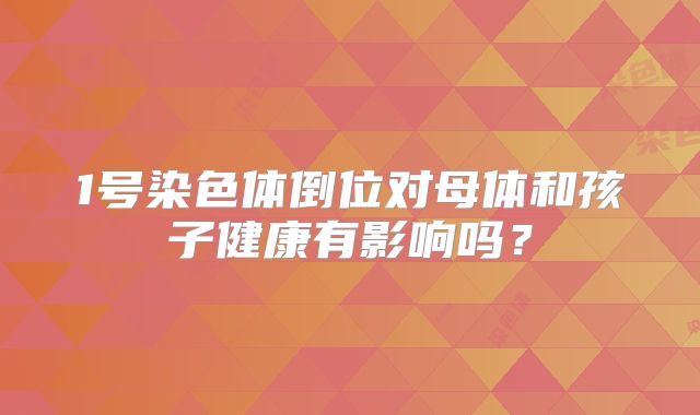 1号染色体倒位对母体和孩子健康有影响吗?