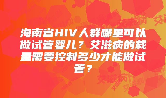 海南省HIV人群哪里可以做试管婴儿？艾滋病的载量需要控制多少才能做试管？