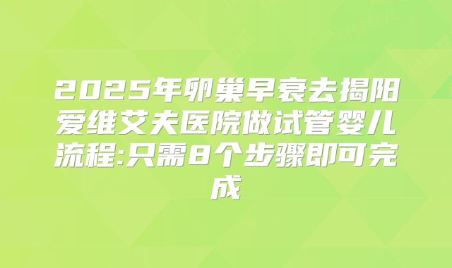2025年卵巢早衰去揭阳爱维艾夫医院做试管婴儿流程:只需8个步骤即可完成