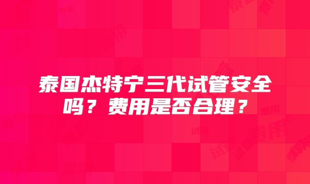 泰国杰特宁三代试管安全吗?费用是否合理?