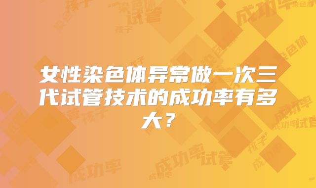 女性染色体异常做一次三代试管技术的成功率有多大？